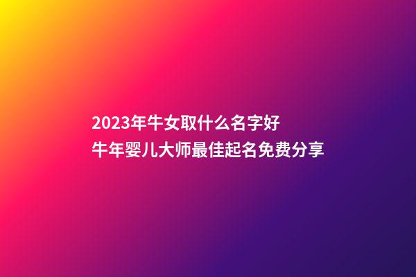 2023年牛女取什么名字好 牛年婴儿大师最佳起名免费分享
